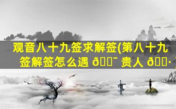观音八十九签求解签(第八十九签解签怎么遇 🐯 贵人 🌷 )
